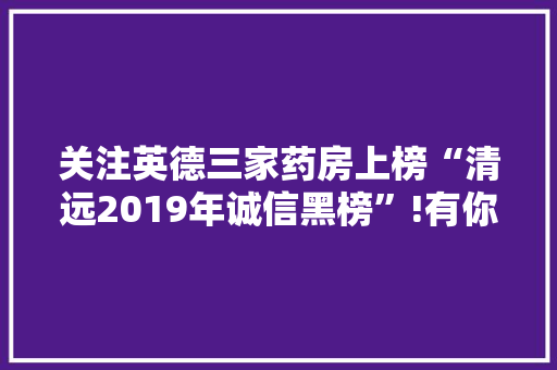 关注英德三家药房上榜“清远2019年诚信黑榜”!有你家门口的药店吗?