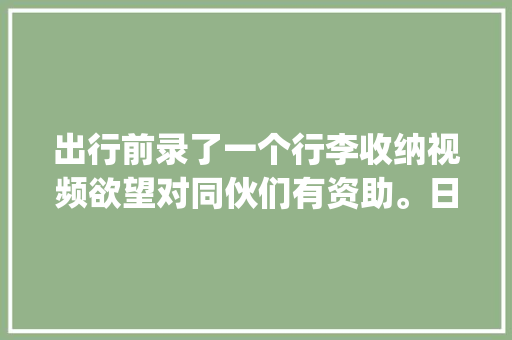 出行前录了一个行李收纳视频欲望对同伙们有资助。日常vlog