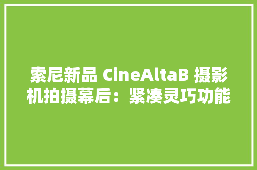 索尼新品 CineAltaB 摄影机拍摄幕后：紧凑灵巧功能强大