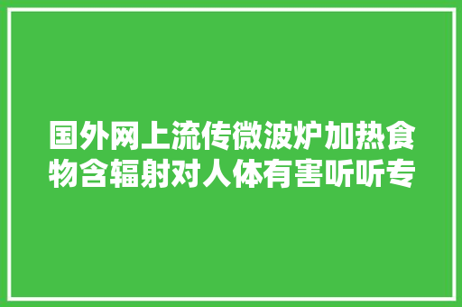 国外网上流传微波炉加热食物含辐射对人体有害听听专家咋说