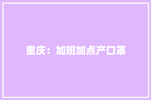 重庆：加班加点产口罩 重庆：加班加点产口罩 人工智能
