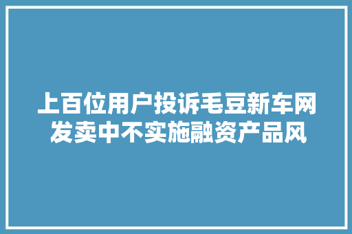 上百位用户投诉毛豆新车网 发卖中不实施融资产品风险告知义务 上百位用户投诉毛豆新车网 发卖中不实施融资产品风险告知义务 互联通信