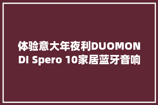 体验意大年夜利DUOMONDI Spero 10家居蓝牙音响：听觉与视觉的双重享受