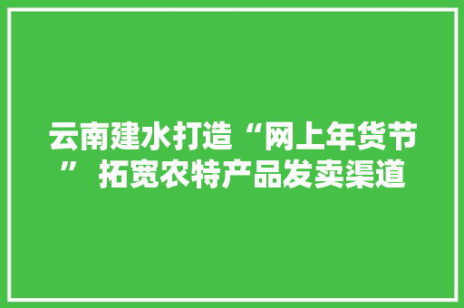 云南建水打造“网上年货节” 拓宽农特产品发卖渠道 云南建水打造“网上年货节” 拓宽农特产品发卖渠道 互联通信