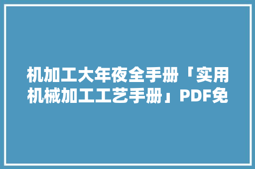 机加工大年夜全手册「实用机械加工工艺手册」PDF免费分享值得收藏
