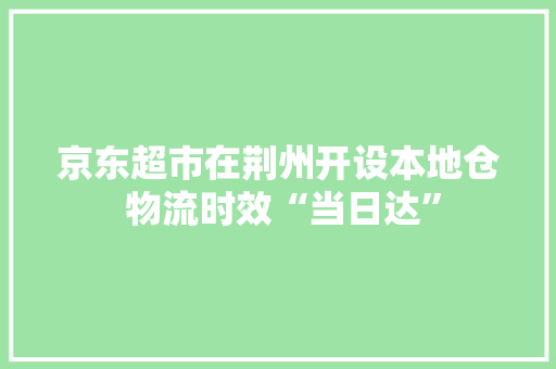 京东超市在荆州开设本地仓 物流时效“当日达” 京东超市在荆州开设本地仓 物流时效“当日达” 人工智能