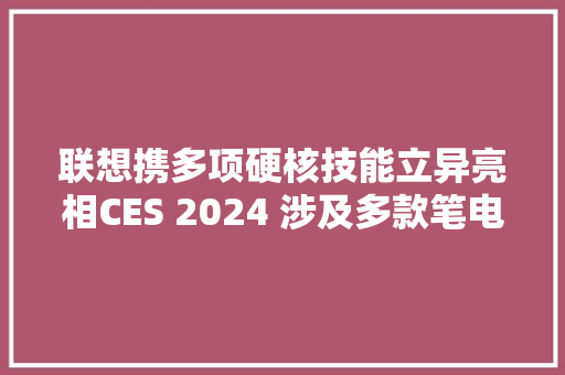 联想携多项硬核技能立异亮相CES 2024 涉及多款笔电 联想携多项硬核技能立异亮相CES 2024 涉及多款笔电 互联通信