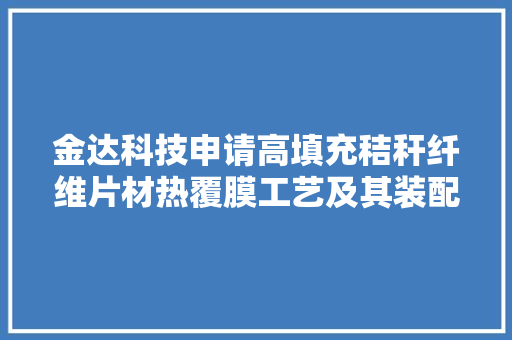 金达科技申请高填充秸秆纤维片材热覆膜工艺及其装配专利提高产品的阻隔机能、防水机能、防油机能
