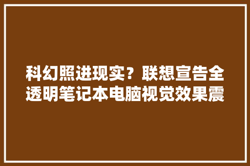科幻照进现实？联想宣告全透明笔记本电脑视觉效果震撼