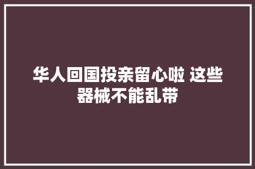 华人回国投亲留心啦 这些器械不能乱带 华人回国投亲留心啦 这些器械不能乱带 互联通信