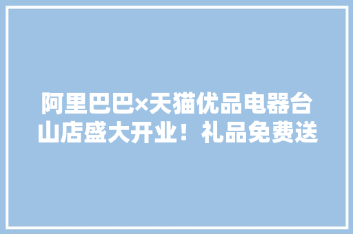 阿里巴巴×天猫优品电器台山店盛大开业！礼品免费送一向