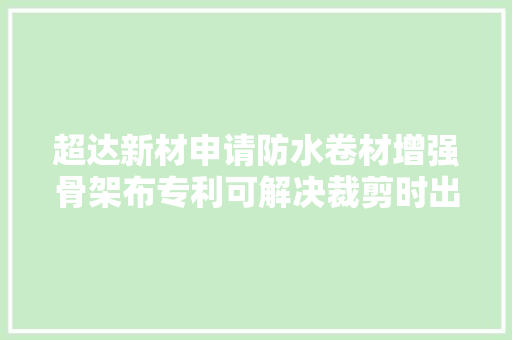 超达新材申请防水卷材增强骨架布专利可解决裁剪时出现毛边的现象