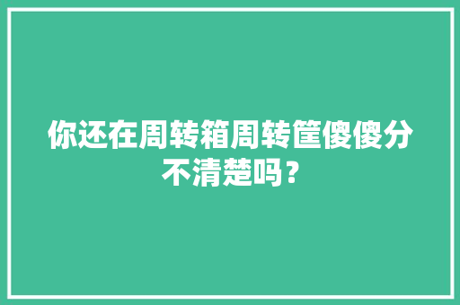 你还在周转箱周转筐傻傻分不清楚吗？