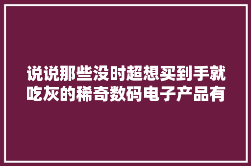 说说那些没时超想买到手就吃灰的稀奇数码电子产品有哪些？ 说说那些没时超想买到手就吃灰的稀奇数码电子产品有哪些？ 互联通信