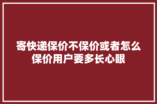寄快递保价不保价或者怎么保价用户要多长心眼