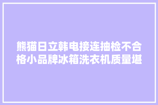 熊猫日立韩电接连抽检不合格小品牌冰箱洗衣机质量堪忧