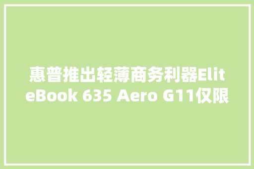 惠普推出轻薄商务利器EliteBook 635 Aero G11仅限日本发售