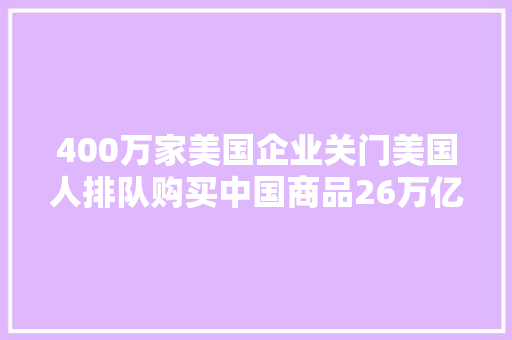 400万家美国企业关门美国人排队购买中国商品26万亿或将撤离