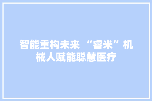 智能重构未来 “睿米”机械人赋能聪慧医疗
