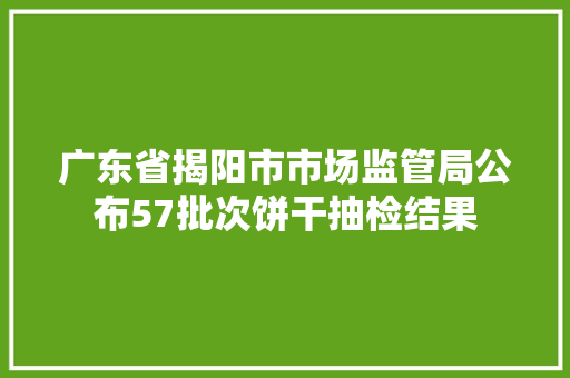 广东省揭阳市市场监管局公布57批次饼干抽检结果