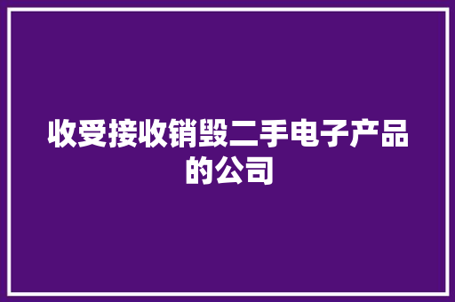 收受接收销毁二手电子产品的公司