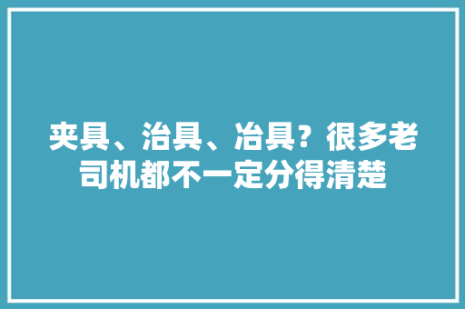 夹具、治具、冶具？很多老司机都不一定分得清楚