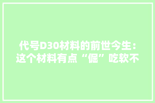 代号D30材料的前世今生：这个材料有点“倔”吃软不吃硬 代号D30材料的前世今生：这个材料有点“倔”吃软不吃硬 互联通信