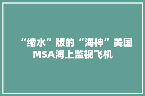 “缩水”版的“海神”美国MSA海上监视飞机