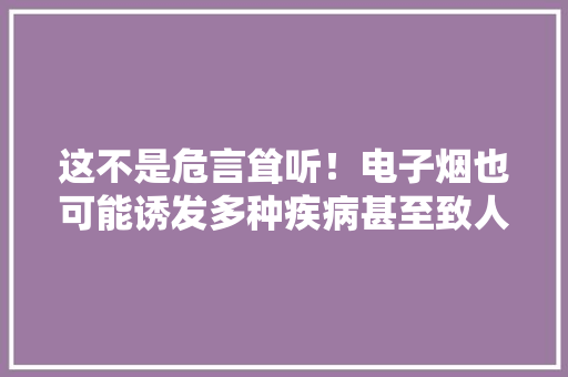 这不是危言耸听！电子烟也可能诱发多种疾病甚至致人去世亡