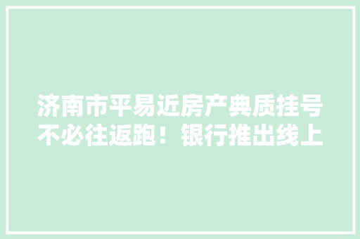 济南市平易近房产典质挂号不必往返跑！银行推出线上典质挂号营业
