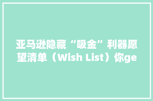 亚马逊隐藏“吸金”利器愿望清单（Wish List）你get了吗？