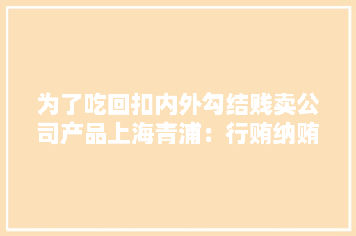 为了吃回扣内外勾结贱卖公司产品上海青浦：行贿纳贿一路查三人获刑
