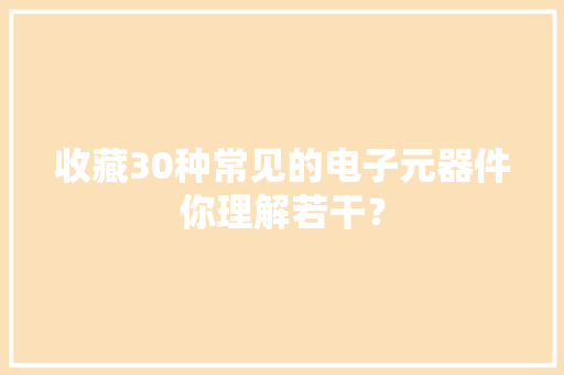 收藏30种常见的电子元器件你理解若干？