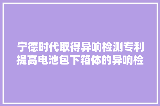 宁德时代取得异响检测专利提高电池包下箱体的异响检测精度准