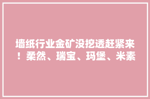 墙纸行业金矿没挖透赶紧来！柔然、瑞宝、玛堡、米素等主力军PK 墙纸行业金矿没挖透赶紧来！柔然、瑞宝、玛堡、米素等主力军PK 互联通信