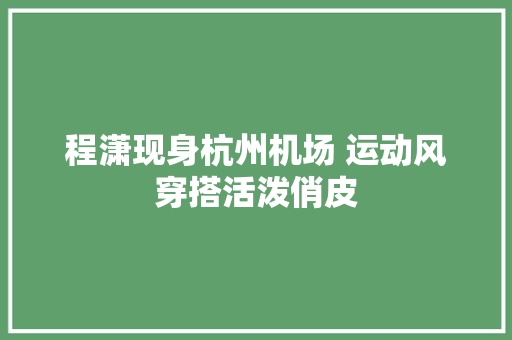 程潇现身杭州机场 运动风穿搭活泼俏皮