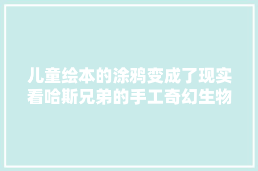 儿童绘本的涂鸦变成了现实看哈斯兄弟的手工奇幻生物