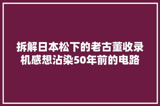 拆解日本松下的老古董收录机感想沾染50年前的电路设计