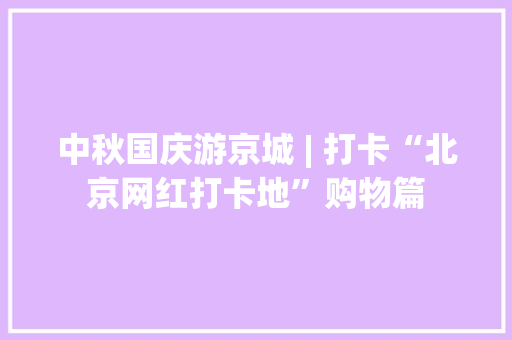 中秋国庆游京城 | 打卡“北京网红打卡地”购物篇