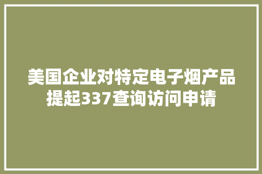 美国企业对特定电子烟产品提起337查询访问申请 美国企业对特定电子烟产品提起337查询访问申请 互联通信