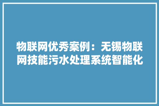 物联网优秀案例：无锡物联网技能污水处理系统智能化进级