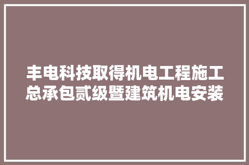 丰电科技取得机电工程施工总承包贰级暨建筑机电安装工程专业承包贰级天资