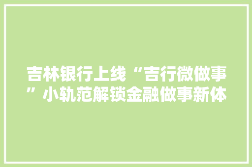 吉林银行上线“吉行微做事”小轨范解锁金融做事新体验 智能科技