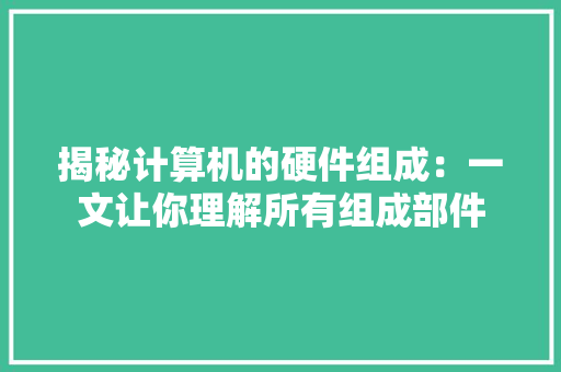 揭秘计算机的硬件组成：一文让你理解所有组成部件 揭秘计算机的硬件组成：一文让你理解所有组成部件 智能科技