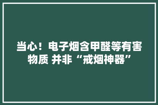 当心！电子烟含甲醛等有害物质 并非“戒烟神器”