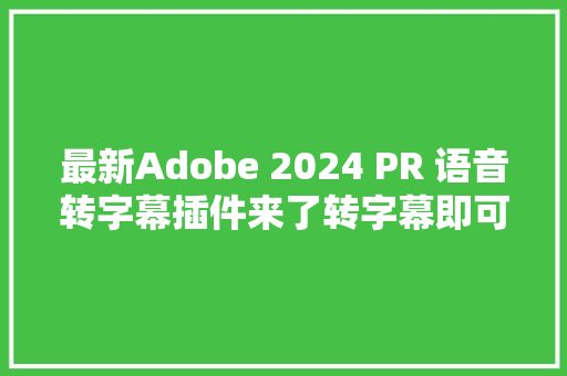 最新Adobe 2024 PR 语音转字幕插件来了转字幕即可一键实现。 最新Adobe 2024 PR 语音转字幕插件来了转字幕即可一键实现。 互联通信