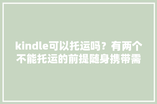 kindle可以托运吗？有两个不能托运的前提随身携带需关闭以功能 kindle可以托运吗？有两个不能托运的前提随身携带需关闭以功能 人工智能