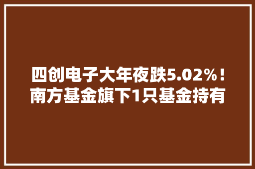 四创电子大年夜跌5.02%！南方基金旗下1只基金持有 四创电子大年夜跌5.02%！南方基金旗下1只基金持有 智能科技