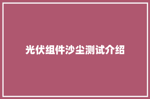 光伏组件沙尘测试介绍 光伏组件沙尘测试介绍 互联通信
