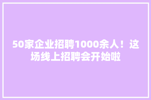 50家企业招聘1000余人！这场线上招聘会开始啦 50家企业招聘1000余人！这场线上招聘会开始啦 智能家居